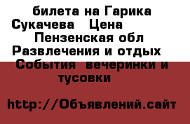 2 билета на Гарика Сукачева › Цена ­ 3 000 - Пензенская обл. Развлечения и отдых » События, вечеринки и тусовки   